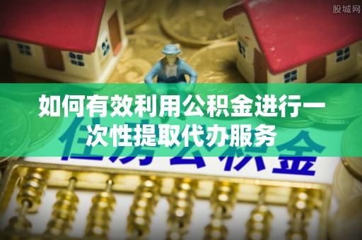 荥阳如何有效利用公积金进行一次性提取代办服务