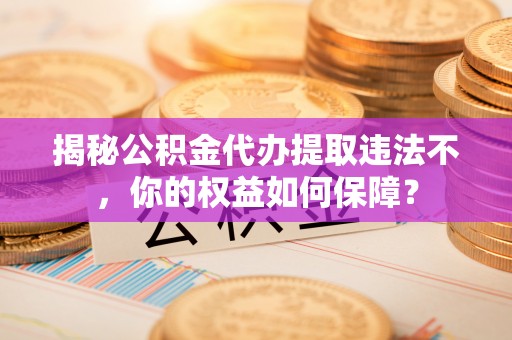 荥阳揭秘公积金代办提取违法不，你的权益如何保障？